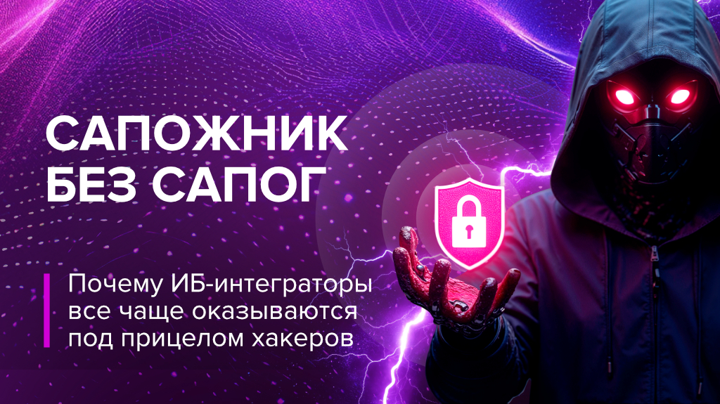 Сапожник без сапог: почему ИБ-интеграторы все чаще оказываются под прицелом хакеров